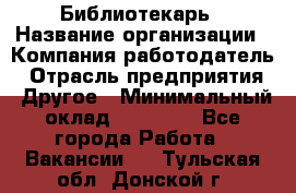 Библиотекарь › Название организации ­ Компания-работодатель › Отрасль предприятия ­ Другое › Минимальный оклад ­ 18 000 - Все города Работа » Вакансии   . Тульская обл.,Донской г.